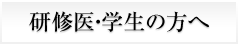 研修医・学生の方へ