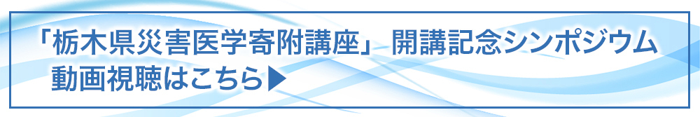 自治医科大学「栃木県災害医学寄附講座」開講記念シンポジウム動画視聴