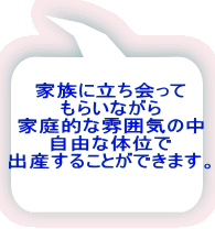 家族に立ち会って もらいながら 家庭的な雰囲気の中 自由な体位で 出産することができます。 