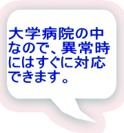 大学病院の中 なので、異常時 にはすぐに対応 できます。 