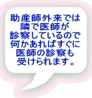 助産師外来では 隣で医師が 診察しているので 何かあればすぐに 医師の診察も 受けられます。 