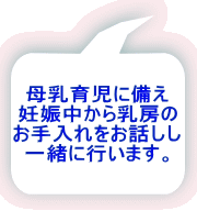 母乳育児に備え 妊娠中から乳房の お手入れをお話しし 一緒に行います。 