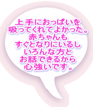 上手におっぱいを 吸ってくれてよかった。 赤ちゃんも すぐとなりにいるし いろんな方と お話できるから 心強いです。  