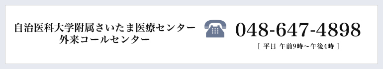 自治医科大学さいたま医療センター 外来コールセンター 048-647-4898 ［ 平日 午前9時?午後4時 ］