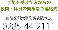 手術を受けた方からの夜間・休日の緊急なご連絡先 | 自治医科大学附属病院代表 0285-44-2111